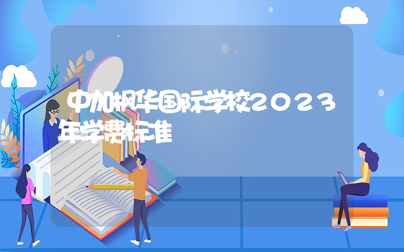 中加枫华国际学校2023年学费标准