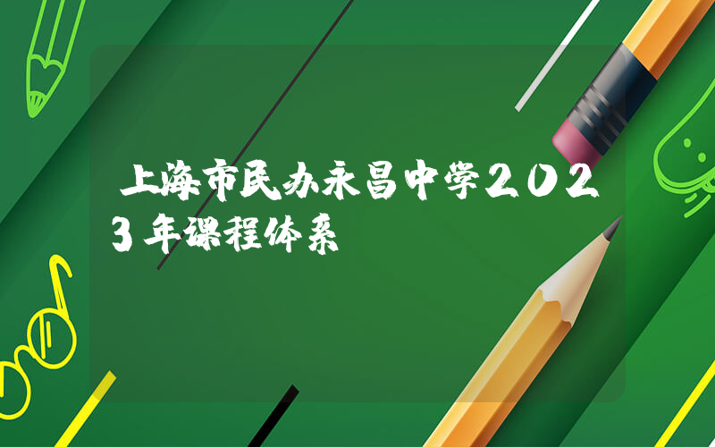 上海市民办永昌中学2023年课程体系