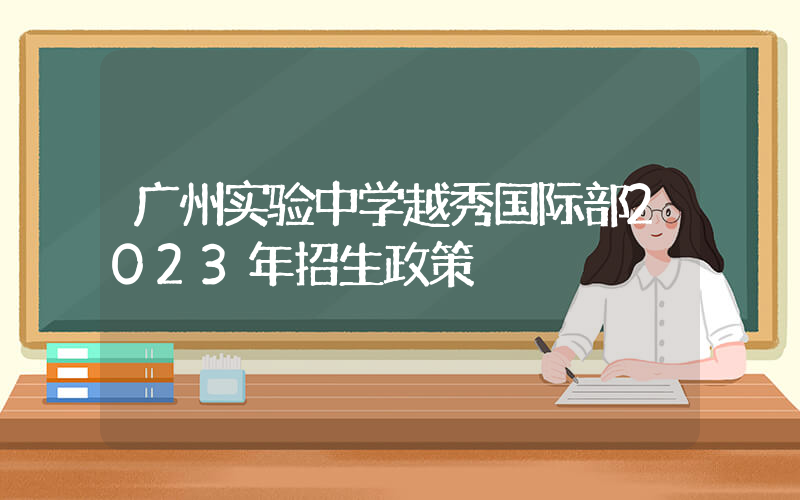 广州实验中学越秀国际部2023年招生政策