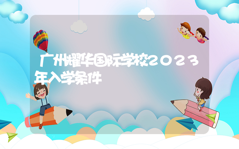 广州耀华国际学校2023年入学条件