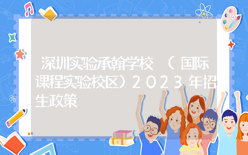 深圳实验承翰学校 (国际课程实验校区)2023年招生政策