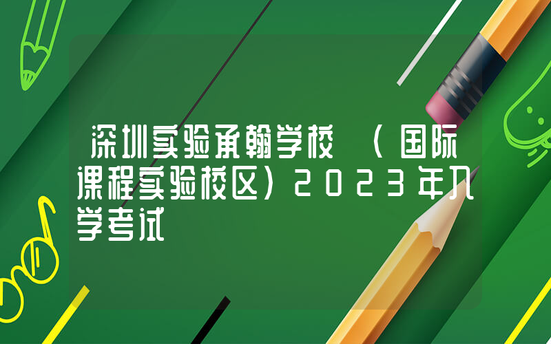 深圳实验承翰学校 (国际课程实验校区)2023年入学考试