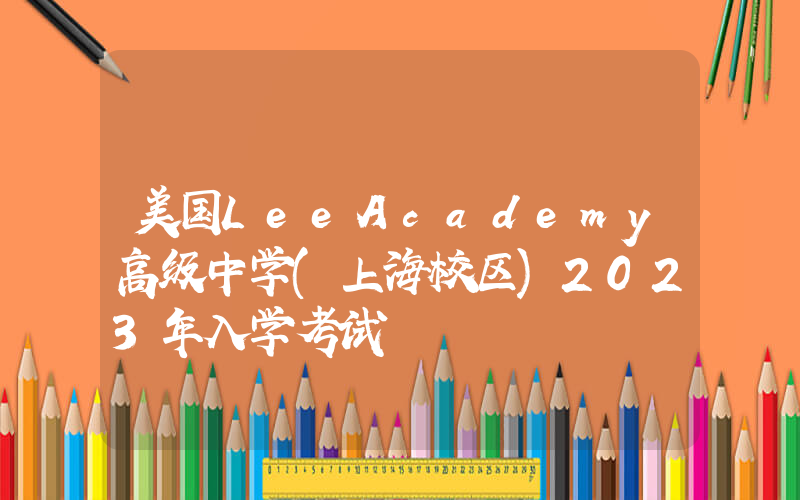 美国LeeAcademy高级中学(上海校区)2023年入学考试