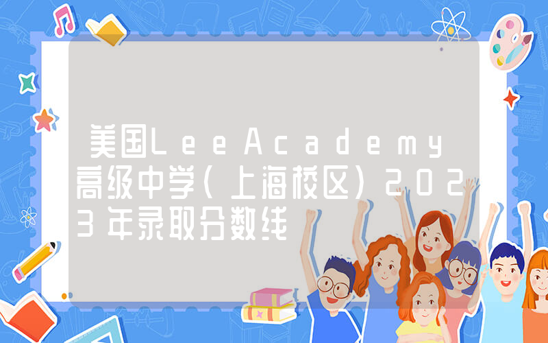 美国LeeAcademy高级中学(上海校区)2023年录取分数线