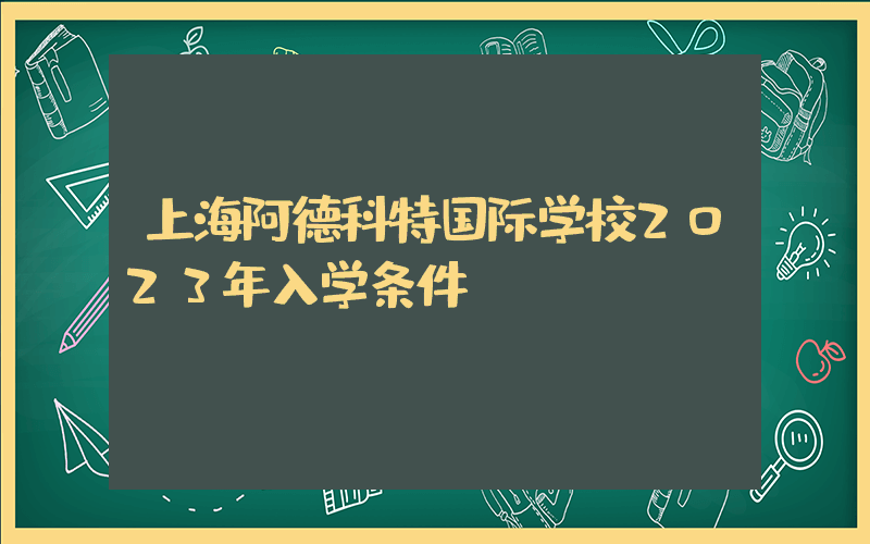 上海阿德科特国际学校2023年入学条件