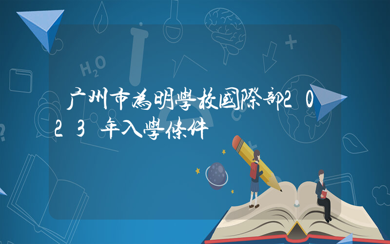 广州市为明学校国际部2023年入学条件