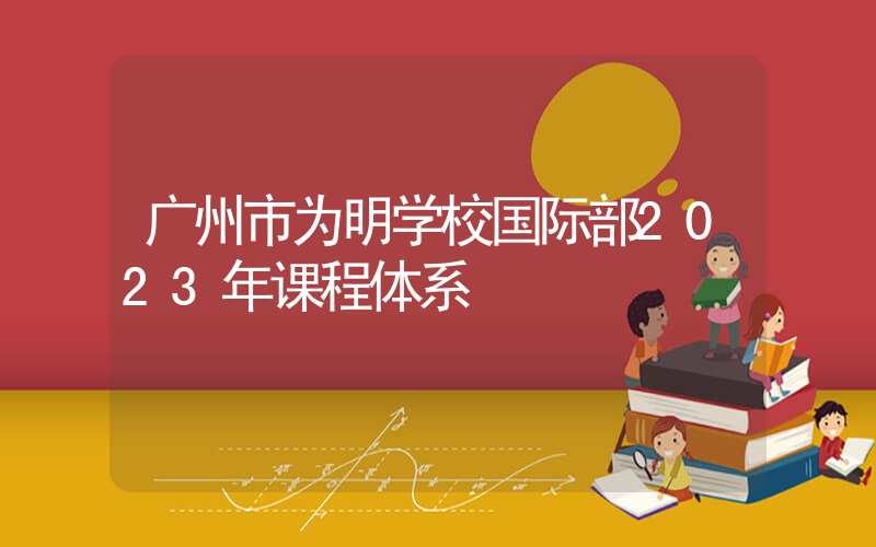 广州市为明学校国际部2023年课程体系
