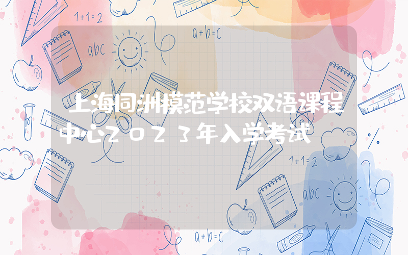 上海同洲模范学校双语课程中心2023年入学考试