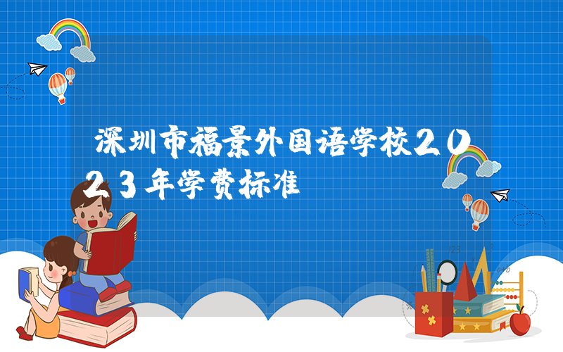 深圳市福景外国语学校2023年学费标准