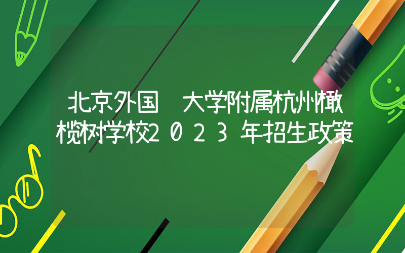 北京外国语大学附属杭州橄榄树学校2023年招生政策