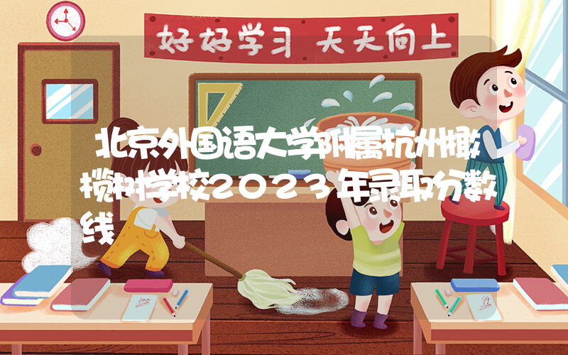 北京外国语大学附属杭州橄榄树学校2023年录取分数线