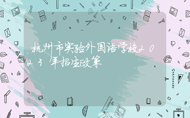 杭州市实验外国语学校2023年招生政策