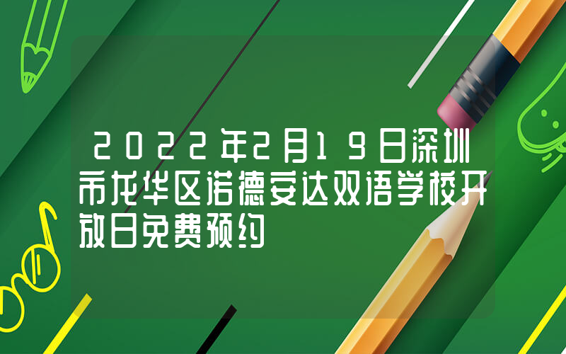 2022年2月19日深圳市龙华区诺德安达双语学校开放日免费预约