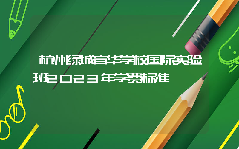 杭州绿城育华学校国际实验班2023年学费标准