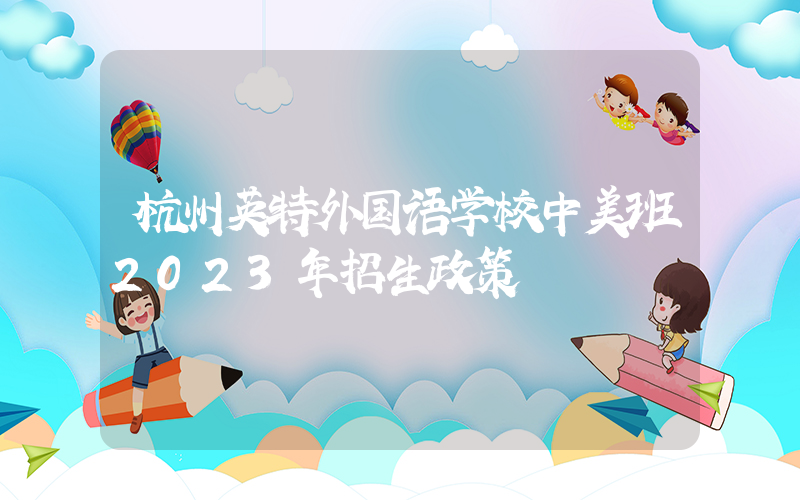 杭州英特外国语学校中美班2023年招生政策