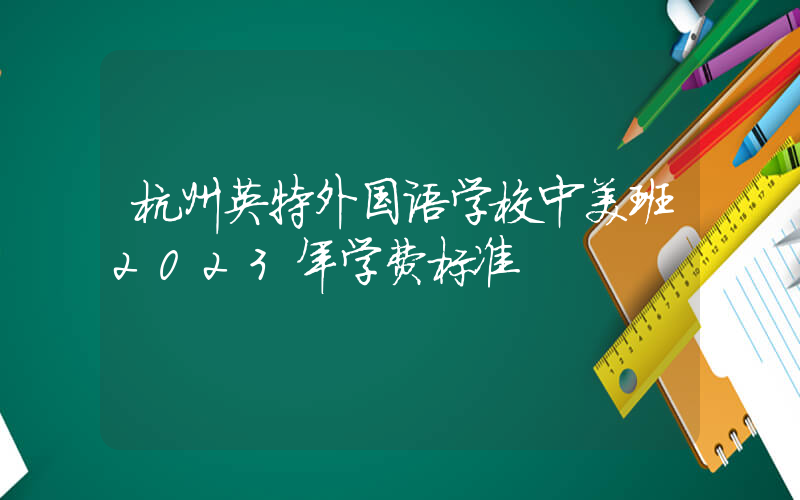 杭州英特外国语学校中美班2023年学费标准