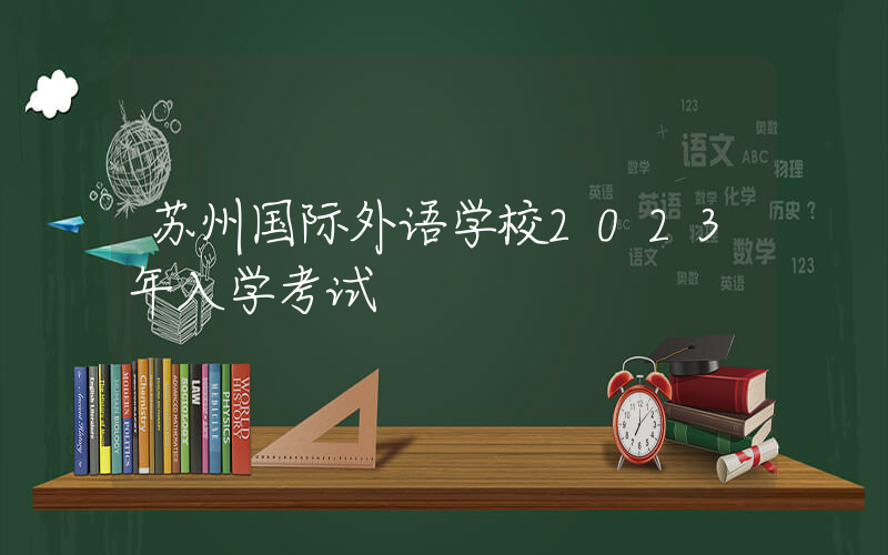 苏州国际外语学校2023年入学考试