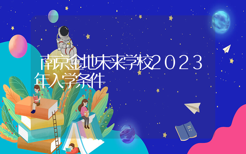 南京金地未来学校2023年入学条件