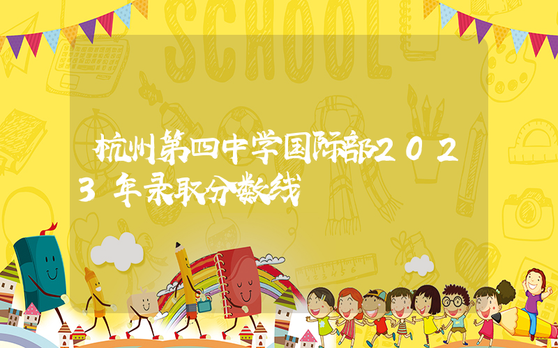 杭州第四中学国际部2023年录取分数线