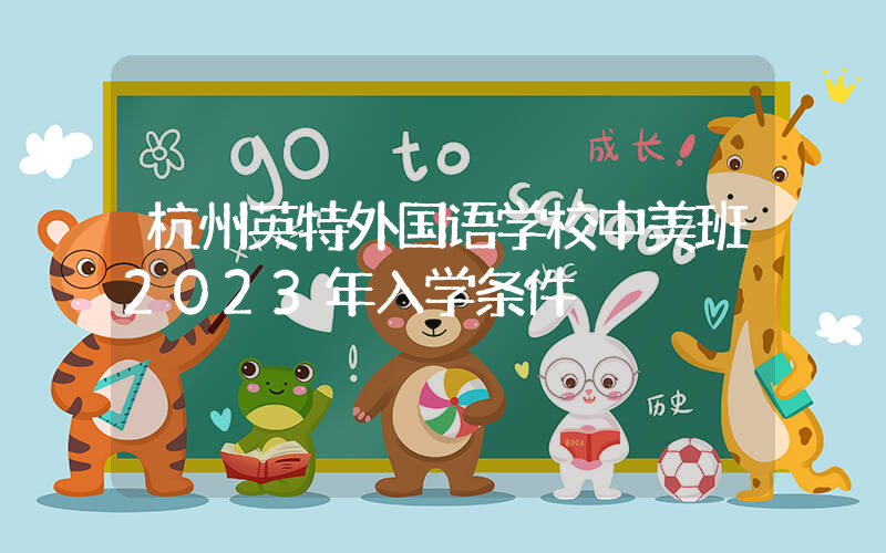 杭州英特外国语学校中美班2023年入学条件