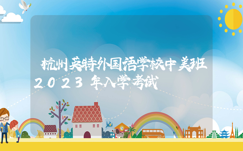 杭州英特外国语学校中美班2023年入学考试