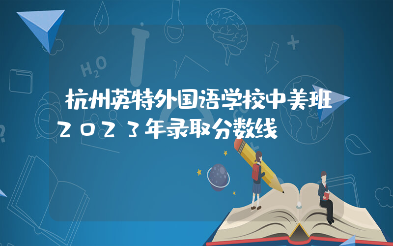 杭州英特外国语学校中美班2023年录取分数线