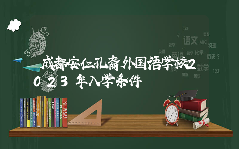 成都安仁孔裔外国语学校2023年入学条件
