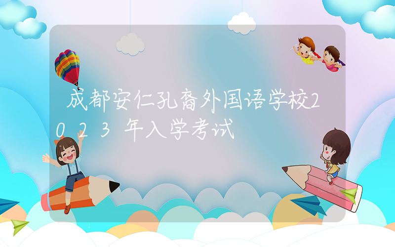 成都安仁孔裔外国语学校2023年入学考试