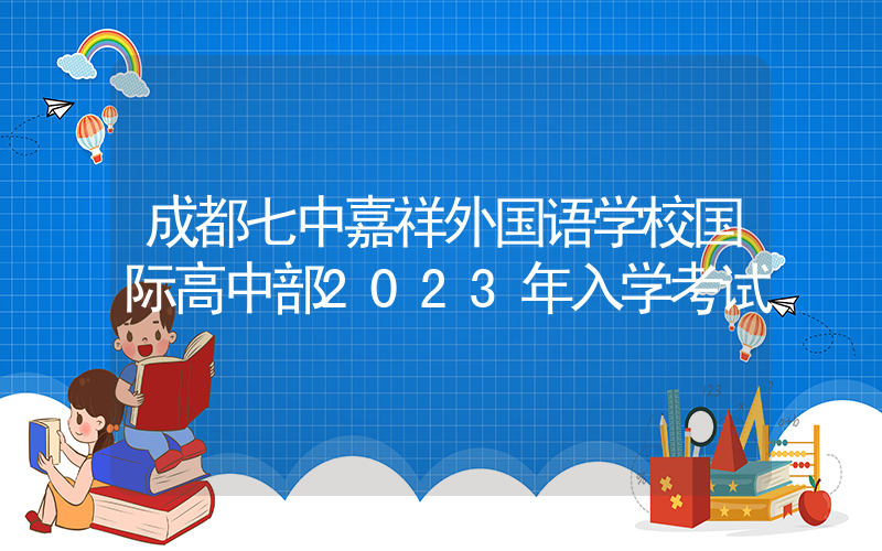 成都七中嘉祥外国语学校国际高中部2023年入学考试