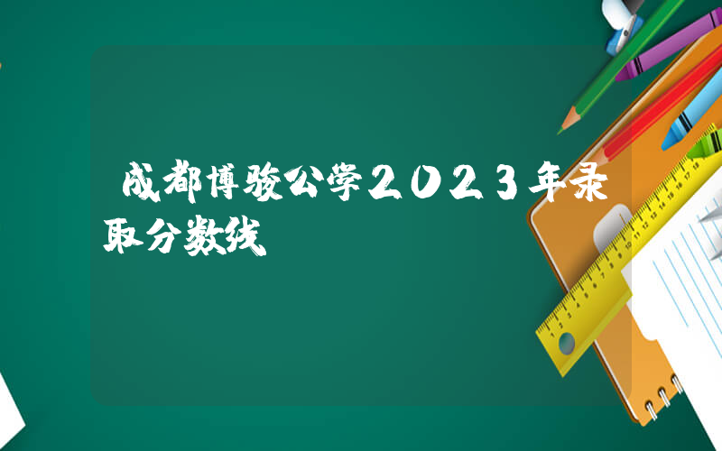 成都博骏公学2023年录取分数线