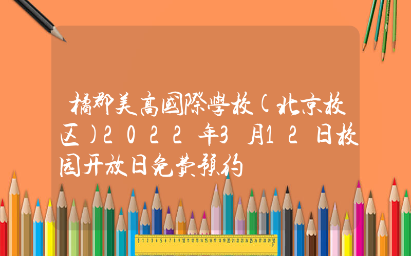 橘郡美高国际学校(北京校区)2022年3月12日校园开放日免费预约