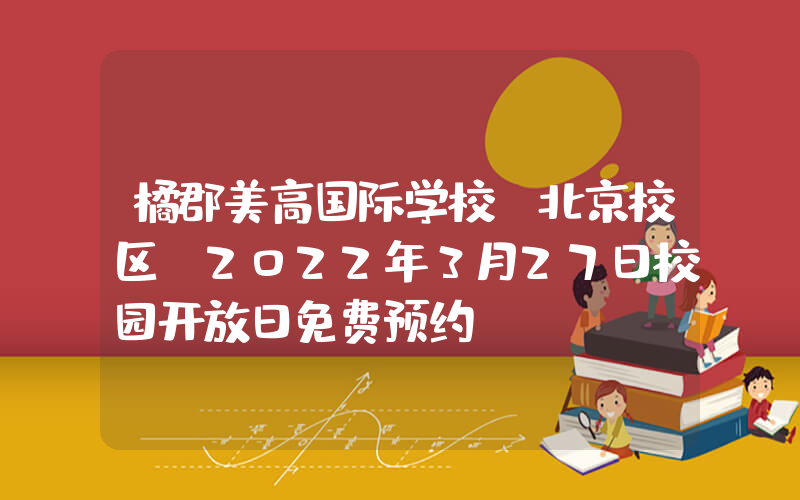 橘郡美高国际学校(北京校区)2022年3月27日校园开放日免费预约