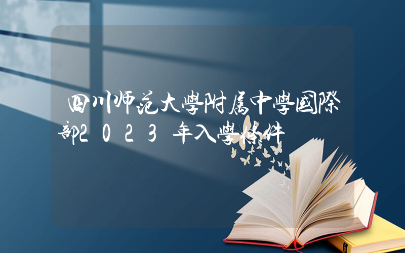 四川师范大学附属中学国际部2023年入学条件