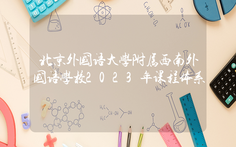 北京外国语大学附属西南外国语学校2023年课程体系