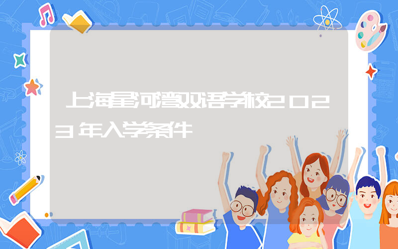 上海星河湾双语学校2023年入学条件