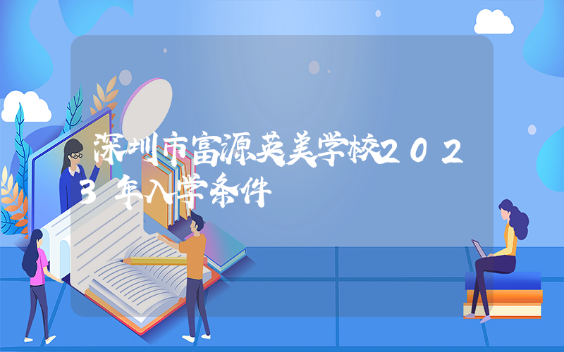 深圳市富源英美学校2023年入学条件