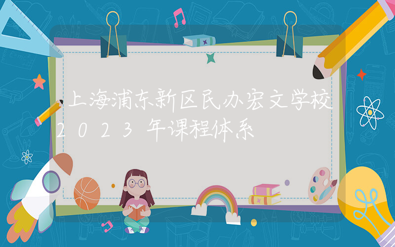 上海浦东新区民办宏文学校2023年课程体系
