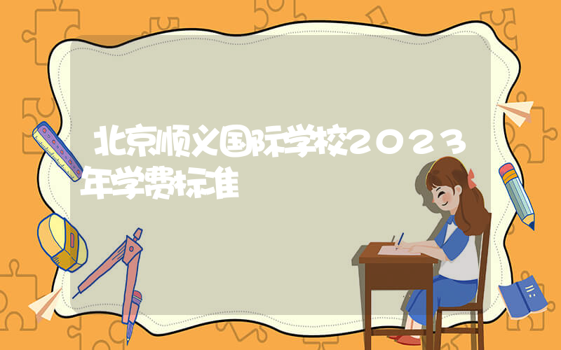 北京顺义国际学校2023年学费标准