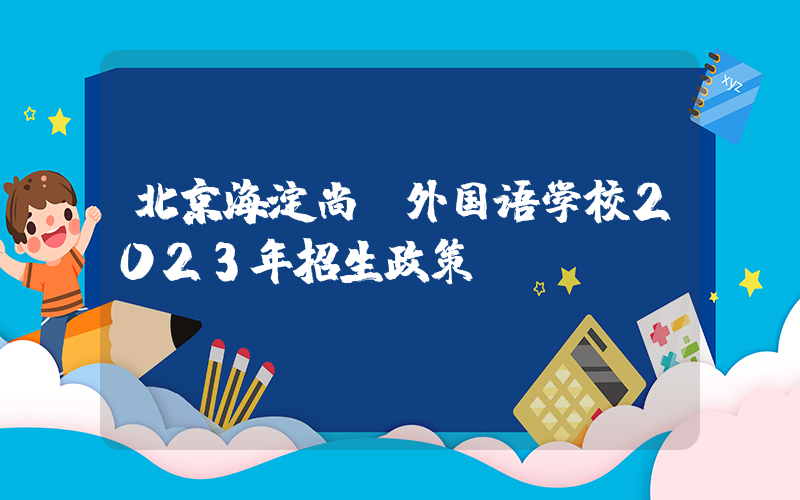 北京海淀尚丽外国语学校2023年招生政策