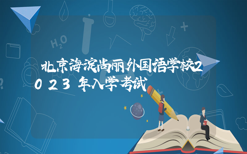 北京海淀尚丽外国语学校2023年入学考试