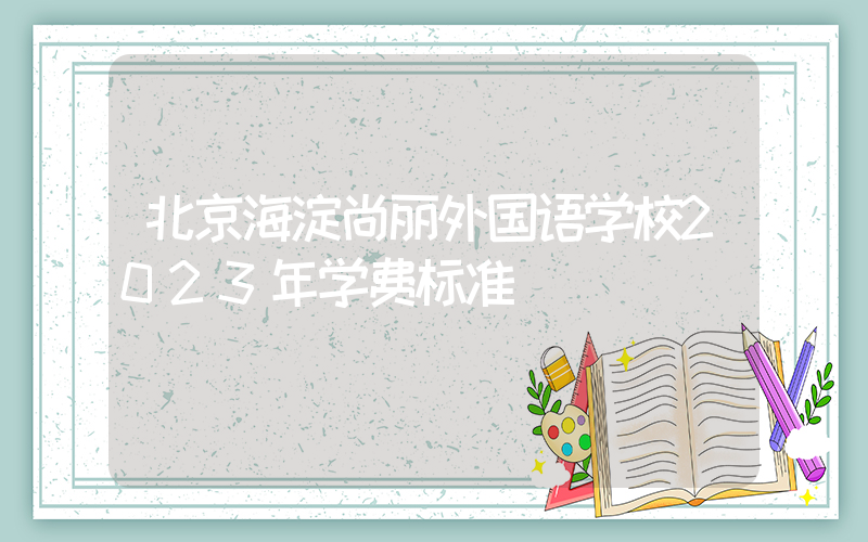 北京海淀尚丽外国语学校2023年学费标准