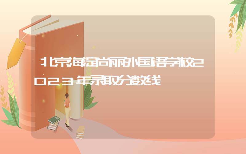 北京海淀尚丽外国语学校2023年录取分数线