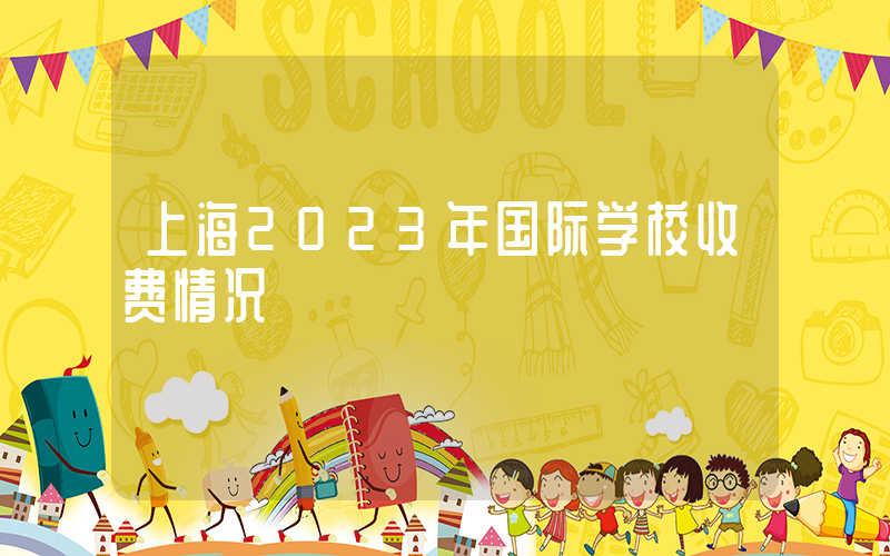 上海2023年国际学校收费情况