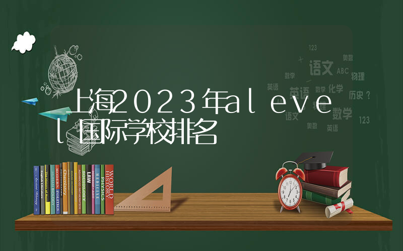 上海2023年alevel国际学校排名