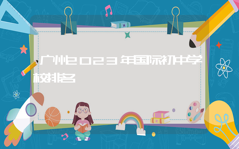 广州2023年国际初中学校排名