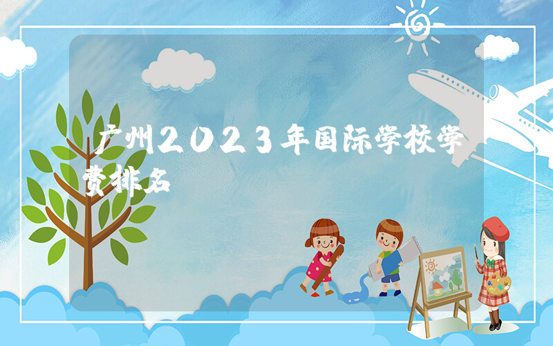广州2023年国际学校学费排名
