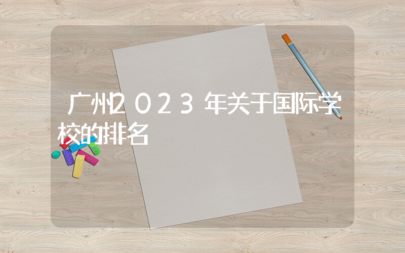 广州2023年关于国际学校的排名