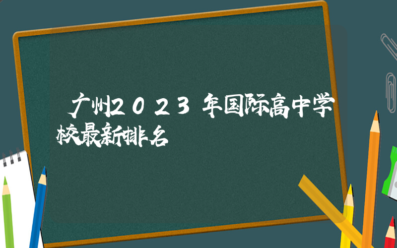 广州2023年国际高中学校最新排名