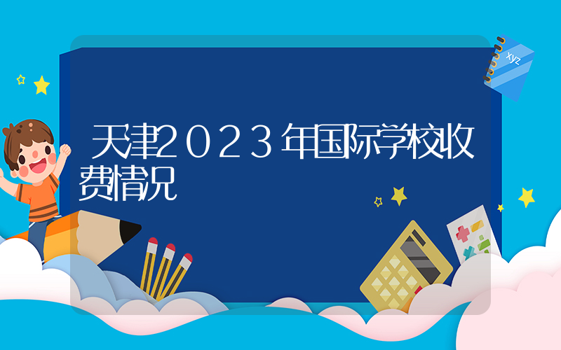 天津2023年国际学校收费情况