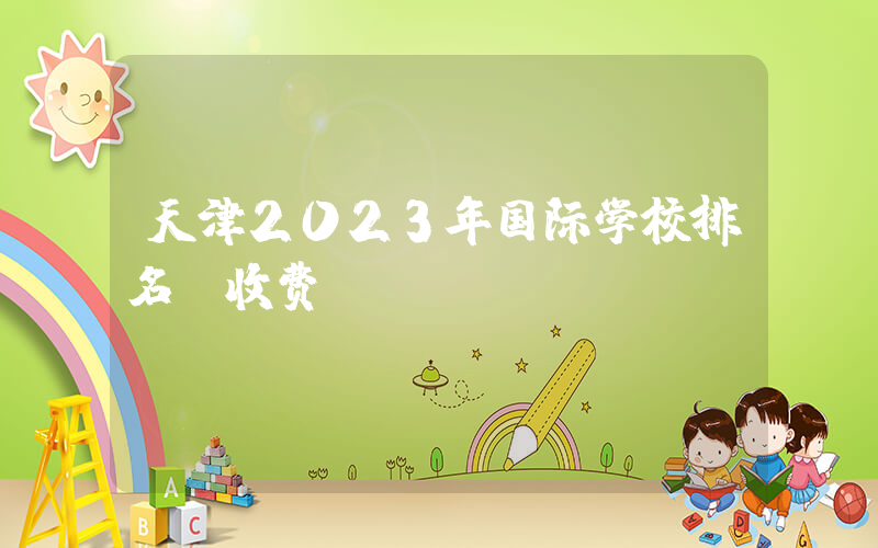 天津2023年国际学校排名及收费